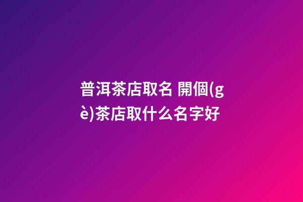 普洱茶店取名 開個(gè)茶店取什么名字好-第1張-店鋪起名-玄機(jī)派